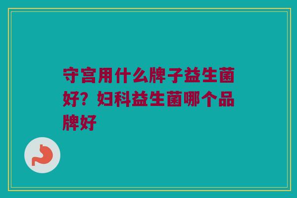 守宫用什么牌子益生菌好？妇科益生菌哪个品牌好