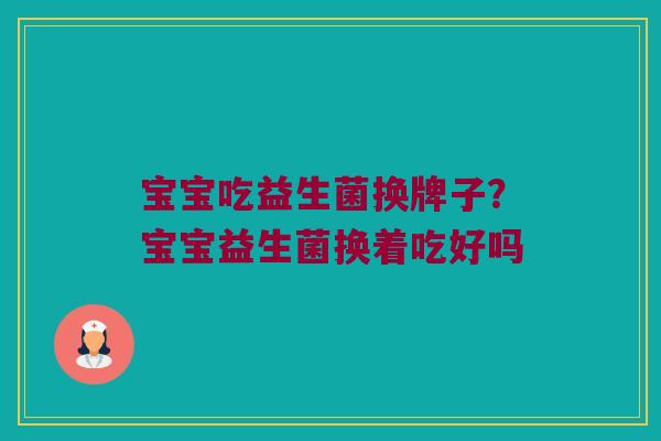 宝宝吃益生菌换牌子？宝宝益生菌换着吃好吗