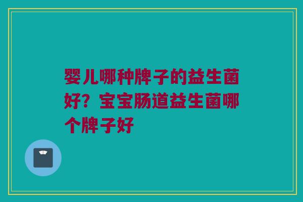 婴儿哪种牌子的益生菌好？宝宝肠道益生菌哪个牌子好