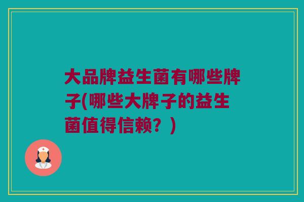 大品牌益生菌有哪些牌子(哪些大牌子的益生菌值得信赖？)