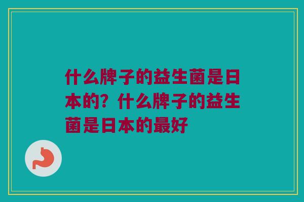 什么牌子的益生菌是日本的？什么牌子的益生菌是日本的最好