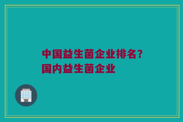 中国益生菌企业排名？国内益生菌企业
