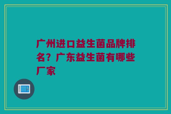 广州进口益生菌品牌排名？广东益生菌有哪些厂家