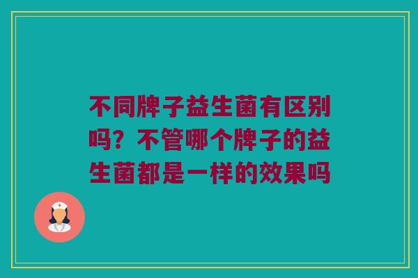 不同牌子益生菌有区别吗?不管哪个牌子的益生菌都是一样的效果吗 不同牌子益生菌有区别吗?不管哪个牌子的益生菌都是一样的效果吗