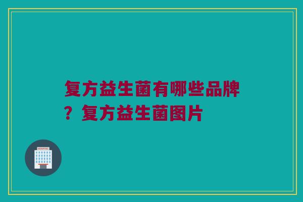 复方益生菌有哪些品牌？复方益生菌图片