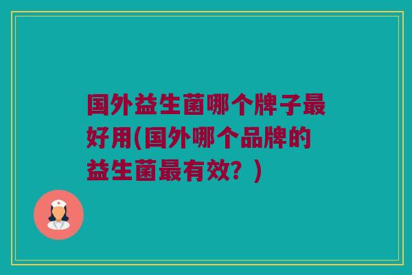 国外益生菌哪个牌子最好用(国外哪个品牌的益生菌最有效？)
