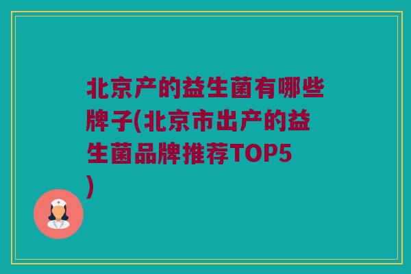 北京产的益生菌有哪些牌子(北京市出产的益生菌品牌推荐TOP5)