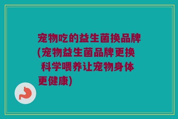 宠物吃的益生菌换品牌(宠物益生菌品牌更换 科学喂养让宠物身体更健康)