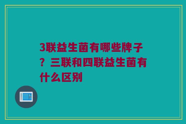 3联益生菌有哪些牌子？三联和四联益生菌有什么区别