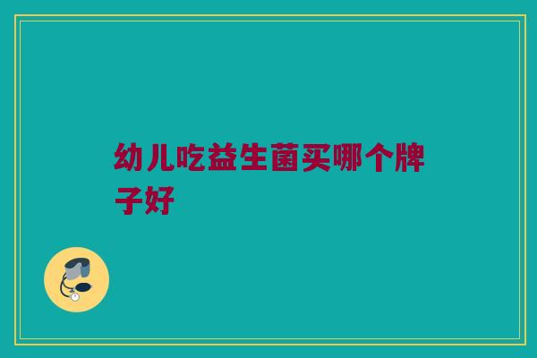 幼儿吃益生菌买哪个牌子好