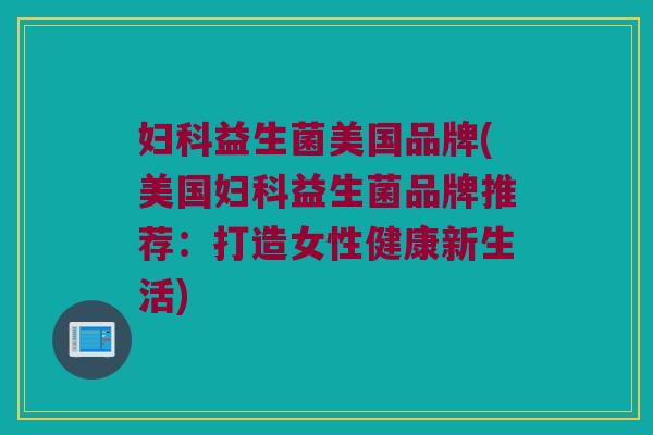 妇科益生菌美国品牌(美国妇科益生菌品牌推荐：打造女性健康新生活)