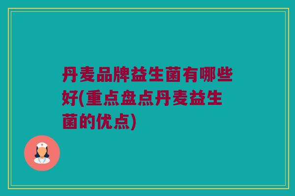 丹麦品牌益生菌有哪些好(重点盘点丹麦益生菌的优点)
