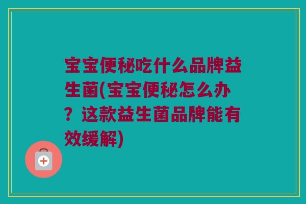 宝宝便秘吃什么品牌益生菌(宝宝便秘怎么办？这款益生菌品牌能有效缓解)
