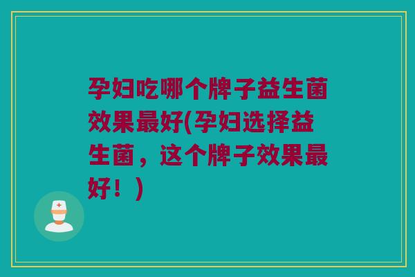 孕妇吃哪个牌子益生菌效果最好(孕妇选择益生菌，这个牌子效果最好！)
