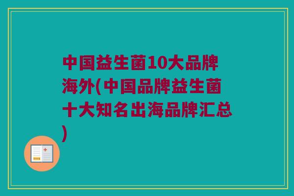 中国益生菌10大品牌海外(中国品牌益生菌十大知名出海品牌汇总)