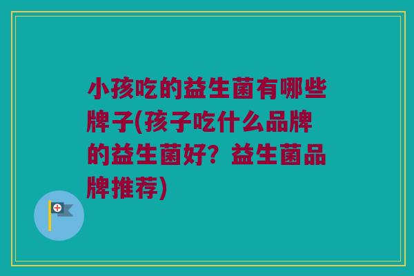 小孩吃的益生菌有哪些牌子(孩子吃什么品牌的益生菌好？益生菌品牌推荐)