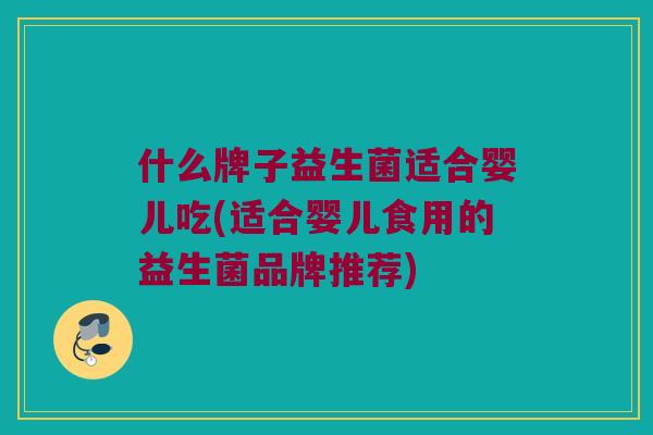 什么牌子益生菌适合婴儿吃(适合婴儿食用的益生菌品牌推荐)
