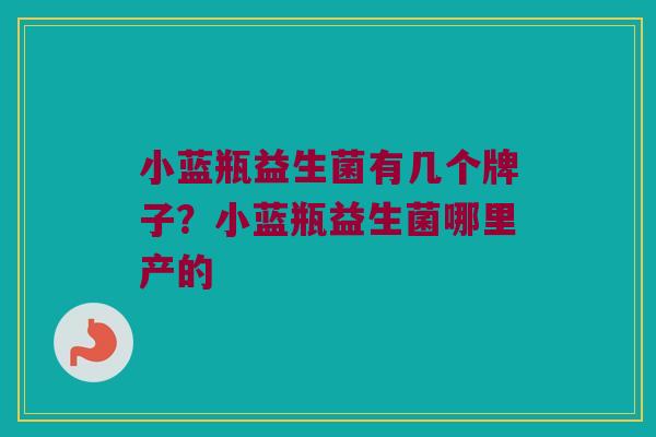 小蓝瓶益生菌有几个牌子？小蓝瓶益生菌哪里产的