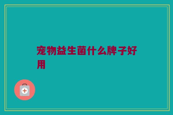 宠物益生菌什么牌子好用