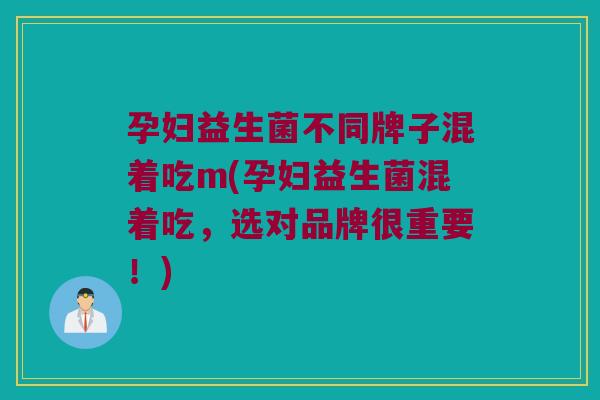 孕妇益生菌不同牌子混着吃m(孕妇益生菌混着吃，选对品牌很重要！)