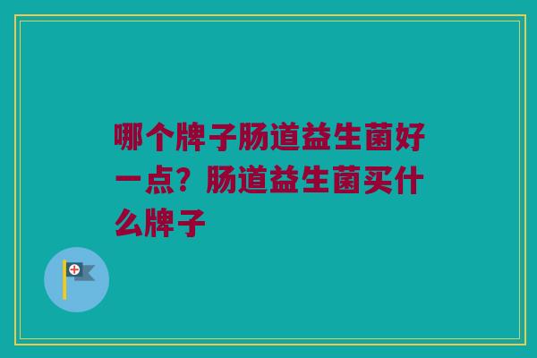 哪个牌子肠道益生菌好一点？肠道益生菌买什么牌子
