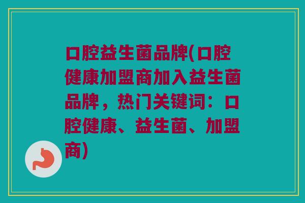口腔益生菌品牌(口腔健康加盟商加入益生菌品牌，热门关键词：口腔健康、益生菌、加盟商)