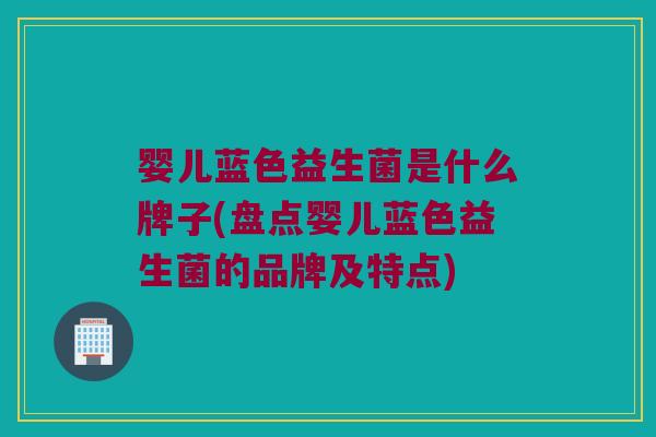 婴儿蓝色益生菌是什么牌子(盘点婴儿蓝色益生菌的品牌及特点)