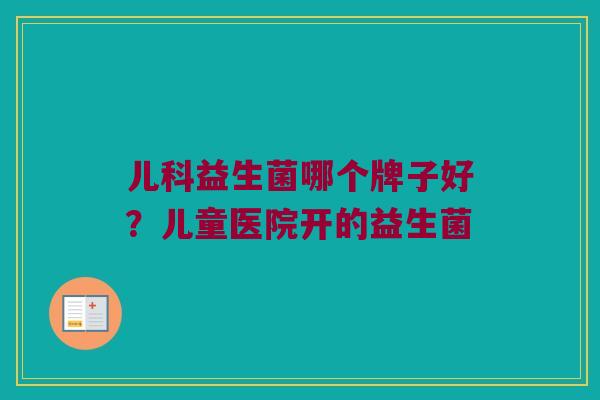 儿科益生菌哪个牌子好？儿童医院开的益生菌
