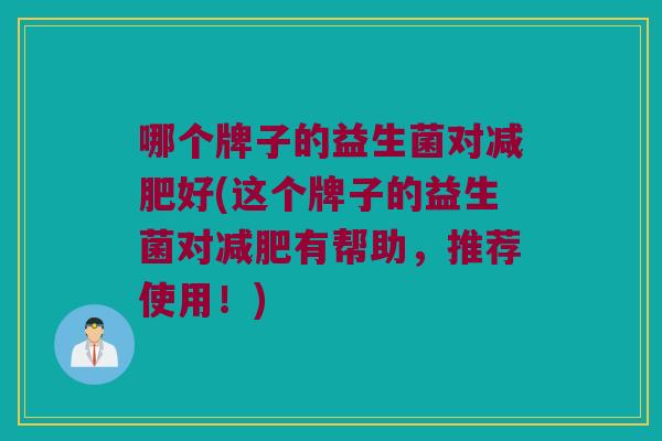 哪个牌子的益生菌对减肥好(这个牌子的益生菌对减肥有帮助，推荐使用！)