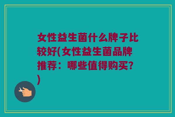 女性益生菌什么牌子比较好(女性益生菌品牌推荐：哪些值得购买？)