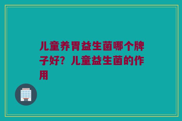 儿童养胃益生菌哪个牌子好？儿童益生菌的作用
