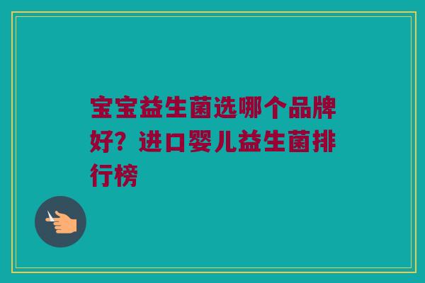 宝宝益生菌选哪个品牌好？进口婴儿益生菌排行榜