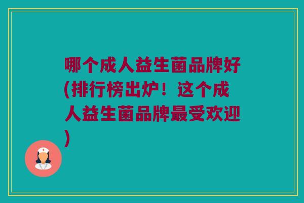 哪个成人益生菌品牌好(排行榜出炉！这个成人益生菌品牌最受欢迎)