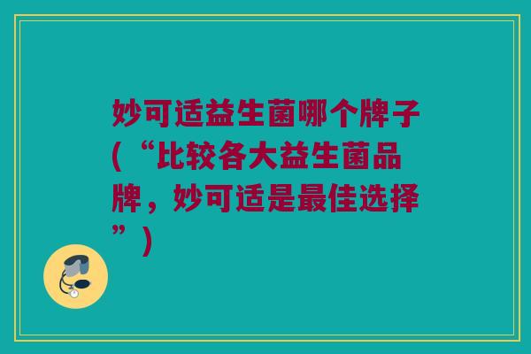 妙可适益生菌哪个牌子(“比较各大益生菌品牌，妙可适是最佳选择”)