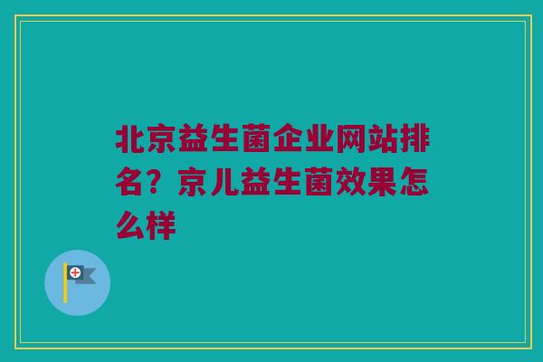 北京益生菌企业网站排名？京儿益生菌效果怎么样