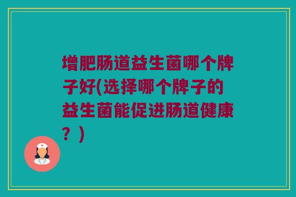 增肥肠道益生菌哪个牌子好(选择哪个牌子的益生菌能促进肠道健康？)