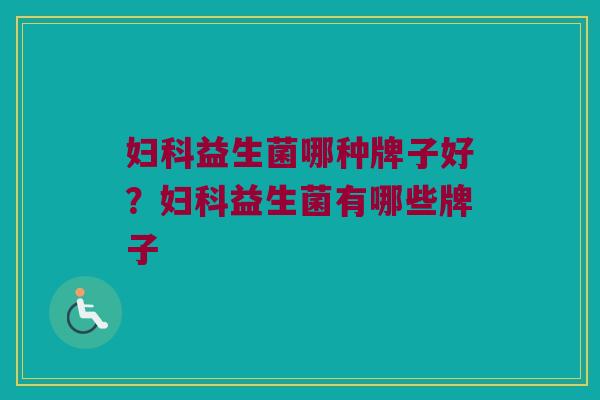 妇科益生菌哪种牌子好？妇科益生菌有哪些牌子