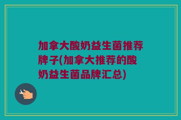 加拿大酸奶益生菌推荐牌子(加拿大推荐的酸奶益生菌品牌汇总)