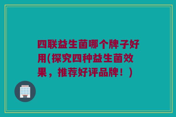 四联益生菌哪个牌子好用(探究四种益生菌效果，推荐好评品牌！)