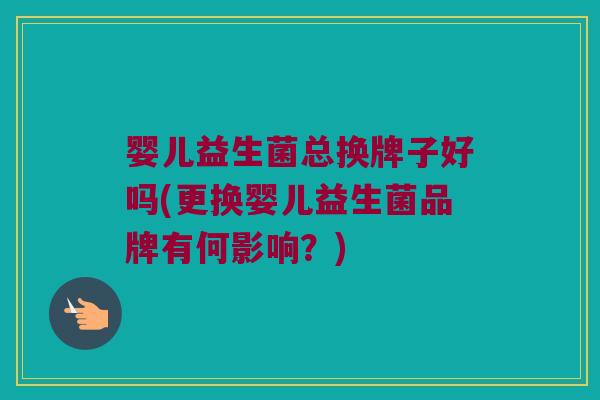 婴儿益生菌总换牌子好吗(更换婴儿益生菌品牌有何影响？)