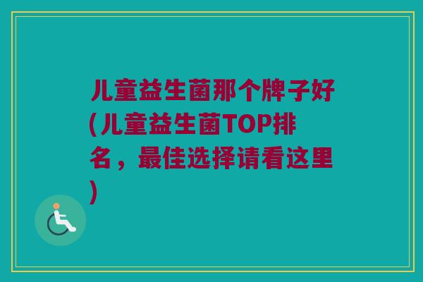儿童益生菌那个牌子好(儿童益生菌TOP排名，最佳选择请看这里)