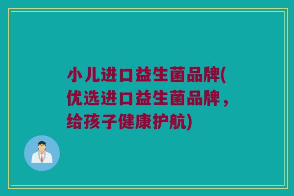 小儿进口益生菌品牌(优选进口益生菌品牌，给孩子健康护航)