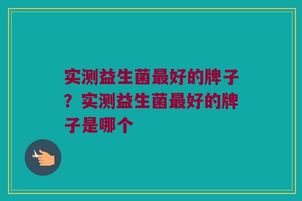 实测益生菌最好的牌子？实测益生菌最好的牌子是哪个