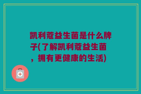 凯利蔻益生菌是什么牌子(了解凯利蔻益生菌，拥有更健康的生活)