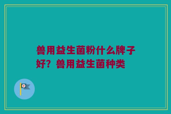 兽用益生菌粉什么牌子好？兽用益生菌种类