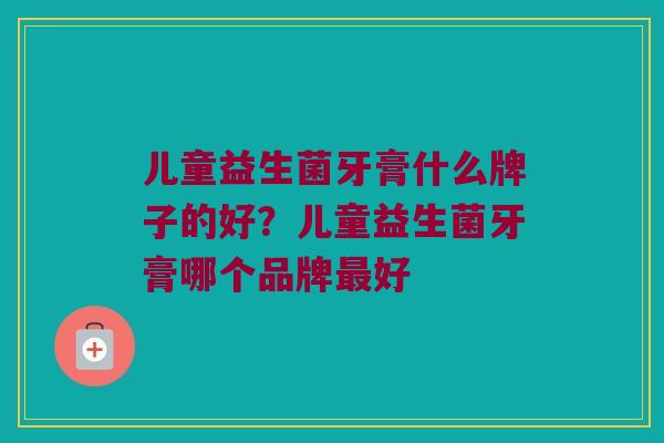 儿童益生菌牙膏什么牌子的好？儿童益生菌牙膏哪个品牌最好