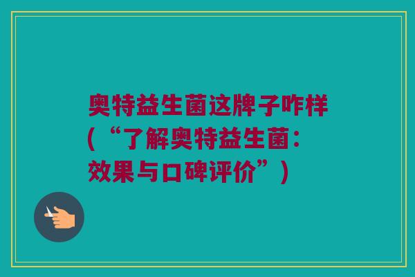 奥特益生菌这牌子咋样(“了解奥特益生菌：效果与口碑评价”)