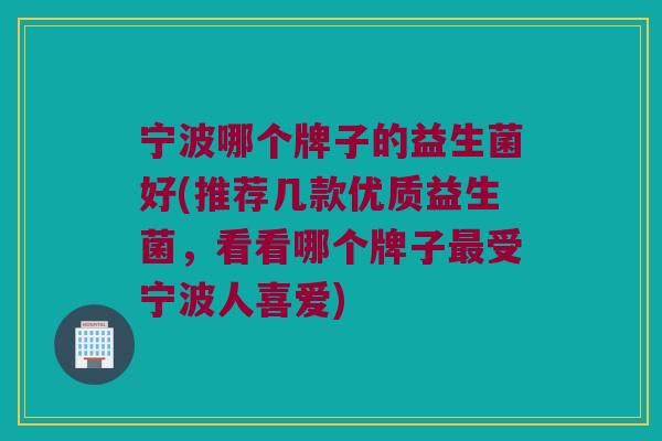 宁波哪个牌子的益生菌好(推荐几款优质益生菌，看看哪个牌子最受宁波人喜爱)