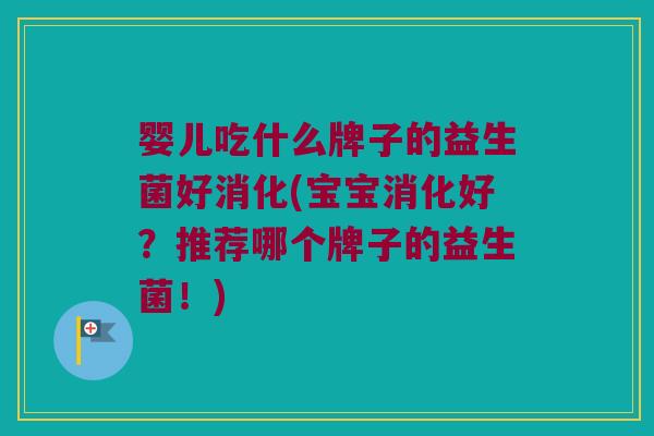 婴儿吃什么牌子的益生菌好消化(宝宝消化好？推荐哪个牌子的益生菌！)
