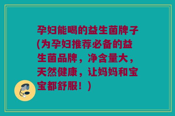 孕妇能喝的益生菌牌子(为孕妇推荐必备的益生菌品牌，净含量大，天然健康，让妈妈和宝宝都舒服！)